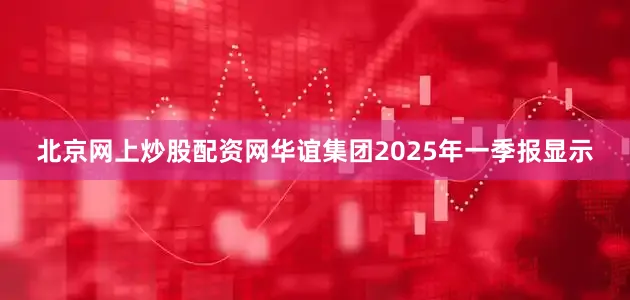 北京网上炒股配资网华谊集团2025年一季报显示