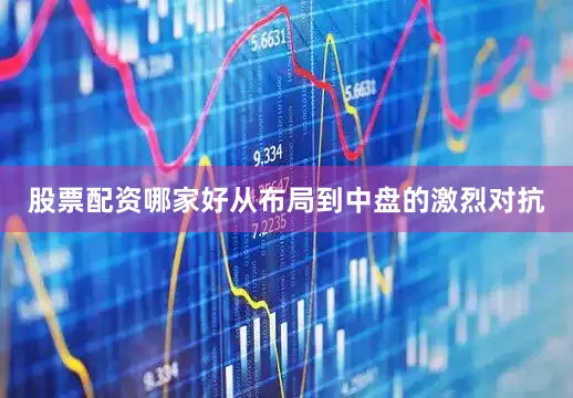 股票配资哪家好从布局到中盘的激烈对抗