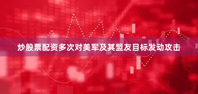 炒股票配资多次对美军及其盟友目标发动攻击