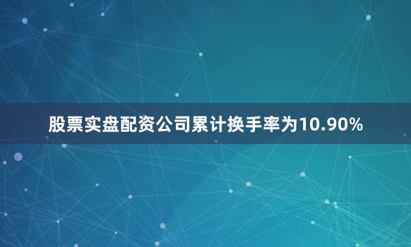 股票实盘配资公司累计换手率为10.90%