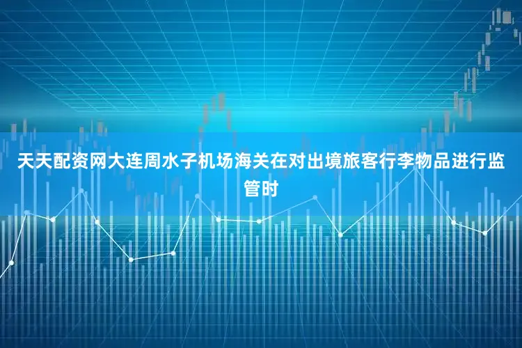 天天配资网大连周水子机场海关在对出境旅客行李物品进行监管时