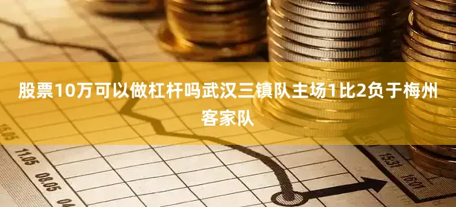 股票10万可以做杠杆吗武汉三镇队主场1比2负于梅州客家队