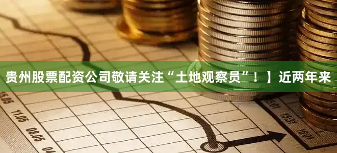 贵州股票配资公司敬请关注“土地观察员”！】近两年来