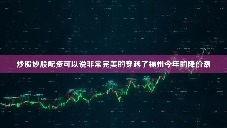 炒股炒股配资可以说非常完美的穿越了福州今年的降价潮