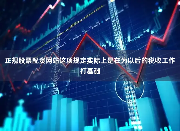 正规股票配资网站这项规定实际上是在为以后的税收工作打基础