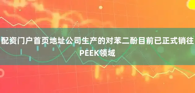 配资门户首页地址公司生产的对苯二酚目前已正式销往PEEK领域