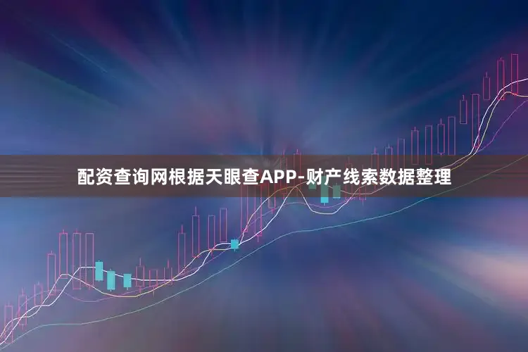 配资查询网根据天眼查APP-财产线索数据整理