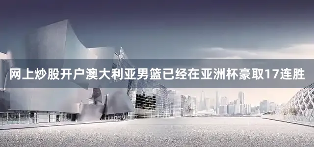 网上炒股开户澳大利亚男篮已经在亚洲杯豪取17连胜