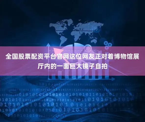 全国股票配资平台官网这位网友正对着博物馆展厅内的一面巨大镜子自拍