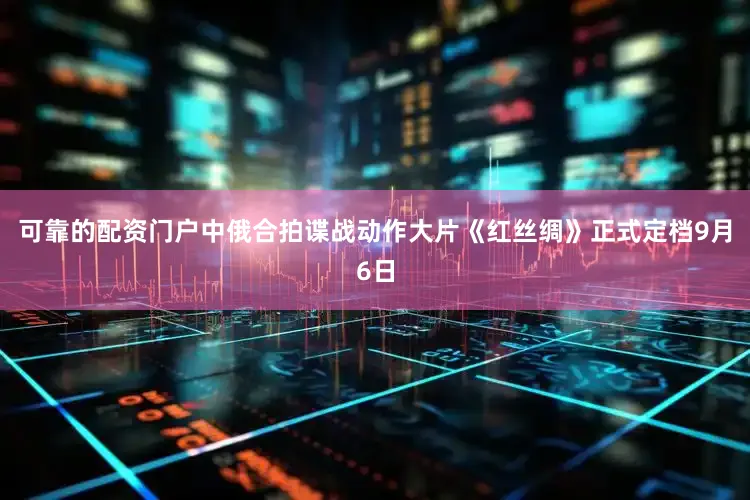 可靠的配资门户中俄合拍谍战动作大片《红丝绸》正式定档9月6日