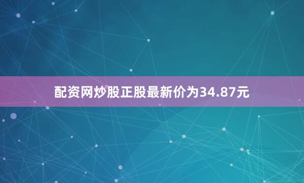 配资网炒股正股最新价为34.87元