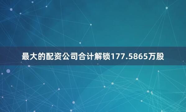 最大的配资公司合计解锁177.5865万股