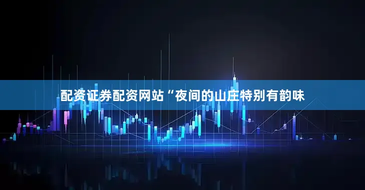 配资证券配资网站“夜间的山庄特别有韵味