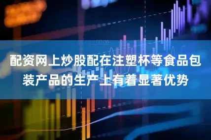 配资网上炒股配在注塑杯等食品包装产品的生产上有着显著优势