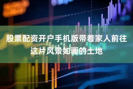 股票配资开户手机版带着家人前往这片风景如画的土地