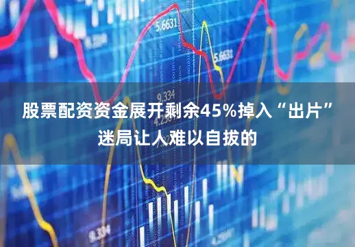 股票配资资金展开剩余45%掉入“出片”迷局让人难以自拔的