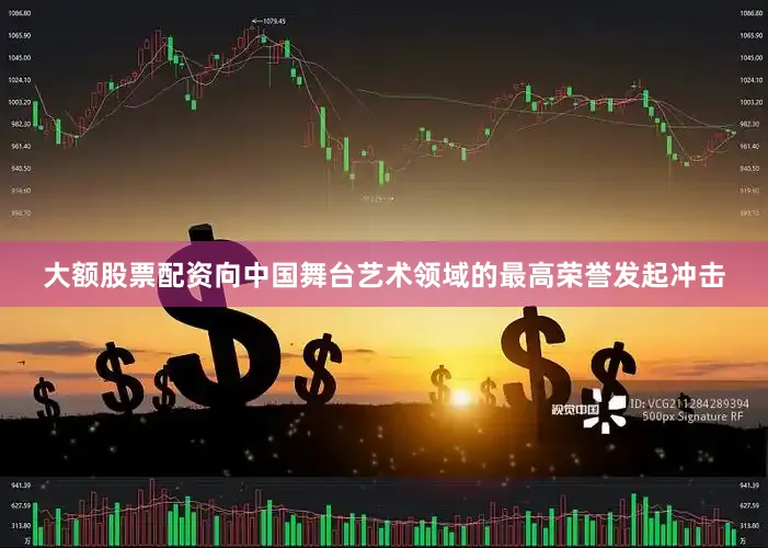 大额股票配资向中国舞台艺术领域的最高荣誉发起冲击