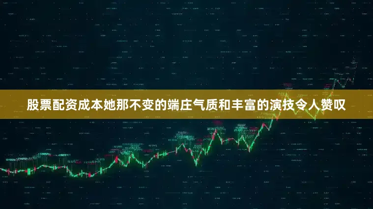 股票配资成本她那不变的端庄气质和丰富的演技令人赞叹