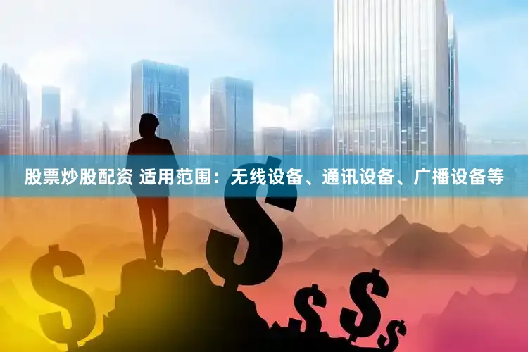股票炒股配资 适用范围：无线设备、通讯设备、广播设备等