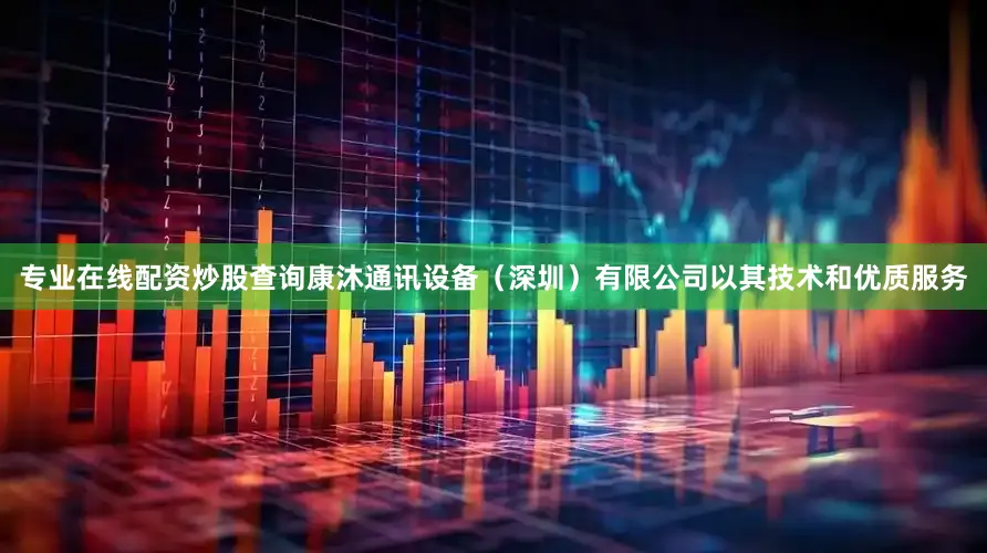 专业在线配资炒股查询康沐通讯设备（深圳）有限公司以其技术和优质服务
