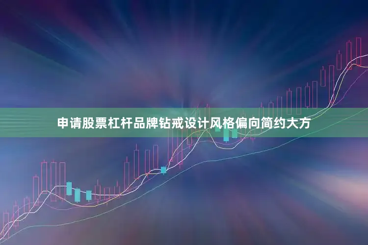 申请股票杠杆品牌钻戒设计风格偏向简约大方