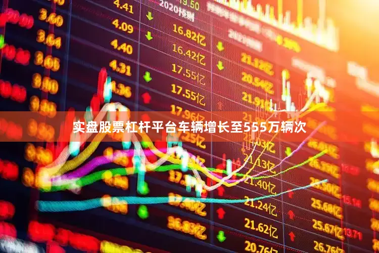 实盘股票杠杆平台车辆增长至555万辆次