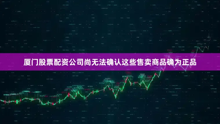 厦门股票配资公司尚无法确认这些售卖商品确为正品