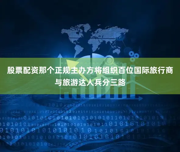 股票配资那个正规主办方将组织百位国际旅行商与旅游达人兵分三路