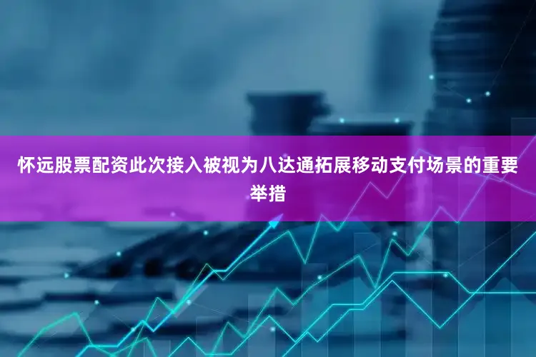 怀远股票配资此次接入被视为八达通拓展移动支付场景的重要举措