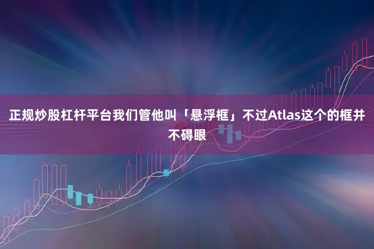 正规炒股杠杆平台我们管他叫「悬浮框」不过Atlas这个的框并不碍眼